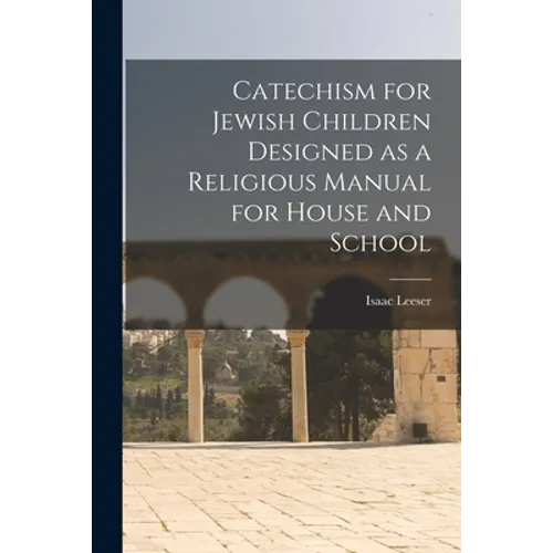 Catechism for Jewish Children [microform] Designed as a Religious Manual for House and School