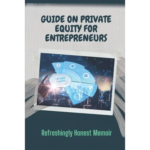 Guide On Private Equity For Entrepreneurs: Refreshingly Honest Memoir: Investment Guide For Entrepreneurs