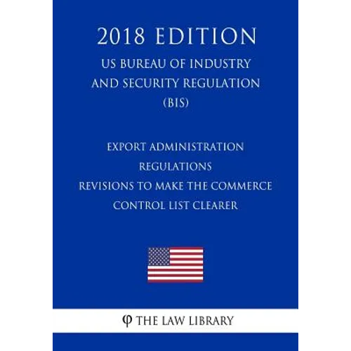 Export Administration Regulations - Revisions to Make the Commerce Control List Clearer (US Bureau of Industry and Security Regulation) (BIS) (2018 Ed