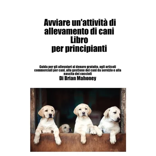 Avviare un'attività di allevamento di cani Libro per principianti: Guida per gli allevatori al denaro gratuito, agli articoli commerciali per cani, al