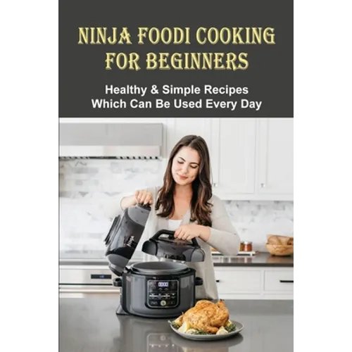 Ninja Foodi Cooking For Beginners: Healthy & Simple Recipes Which Can Be Used Every Day: The Best Recipes To Try In A Ninja Foodi