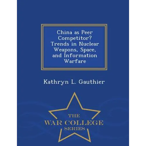 China as Peer Competitor? Trends in Nuclear Weapons, Space, and Information Warfare - War College Series