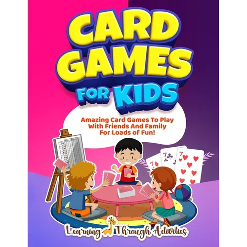 Card Games For Kids: Amazing Card Games To Play With Family And Friends For Loads Of Fun!
