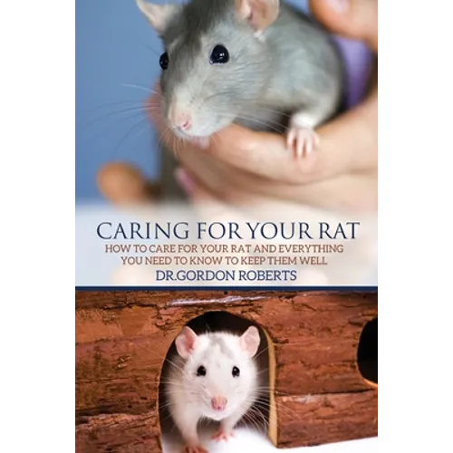 Caring for Your Rat: How to Care for your Rat and Everything you Need to Know to Keep Them Well