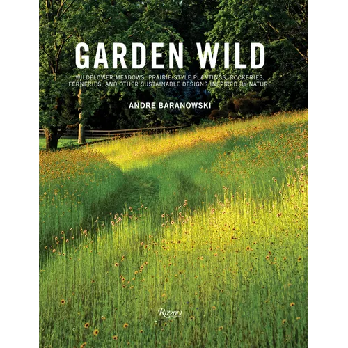 Garden Wild: Wildflower Meadows, Prairie-Style Plantings, Rockeries, Ferneries, and Other Sustainable Designs Inspired by Nature