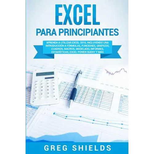 Excel para principiantes: Aprenda a utilizar Excel 2016, incluyendo una introducción a fórmulas, funciones, gráficos, cuadros, macros, modelado, infor