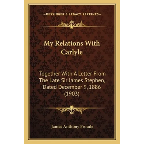 My Relations With Carlyle: Together With A Letter From The Late Sir James Stephen, Dated December 9, 1886 (1903)