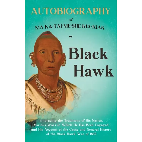 Autobiography of Ma-Ka-Tai-Me-She-Kia-Kiak;or, Black Hawk Embracing the Traditions of His Nation, Various Wars in Which He has Been Engaged, and His A