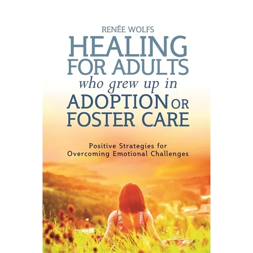 Healing for Adults Who Grew Up in Adoption or Foster Care: Positive Strategies for Overcoming Emotional Challenges