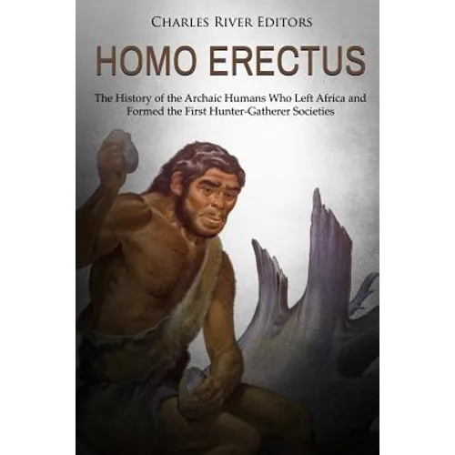 Homo erectus: The History of the Archaic Humans Who Left Africa and Formed the First Hunter-Gatherer Societies