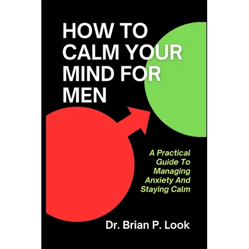 How To Calm Your Mind For Men: A Practical Guide To Managing Anxiety And Staying Calm
