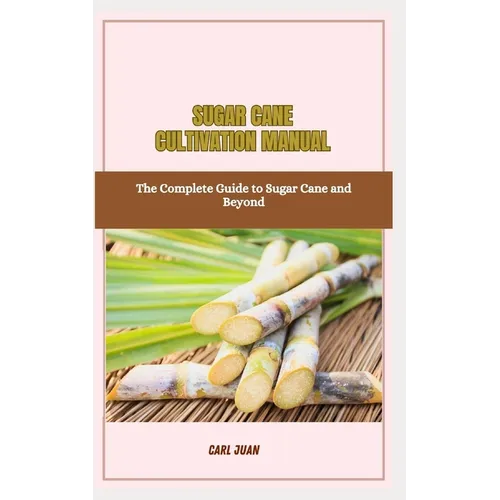 Sugar Cane Cultivation Manual: The Complete Guide to Sugar Cane and Beyond