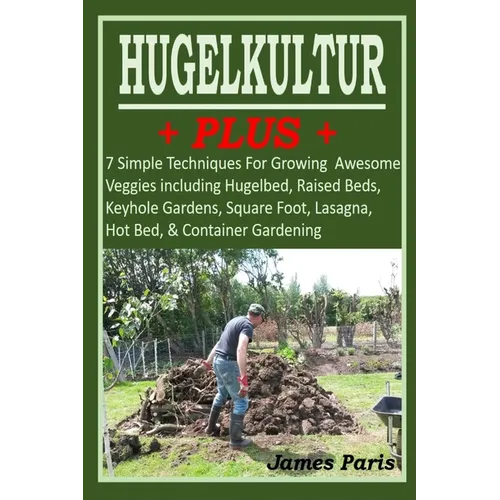 HUGELKULTUR PLUS - 7 Simple Techniques For Growing Awesome Veggies including Hugelbed, Raised Beds, Keyhole Gardens, Square Foot, Lasagna, Hot Bed, &