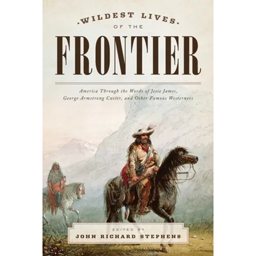 Wildest Lives of the Frontier: America Through the Words of Jesse James, George Armstrong Custer, and Other Famous Westerners