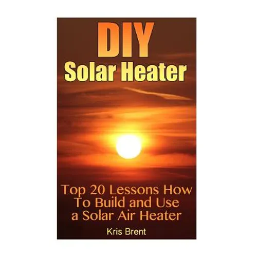 DIY Solar Heater: Top 20 Lessons How To Build and Use a Solar Air Heater