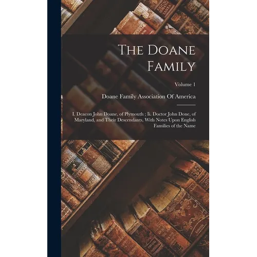 The Doane Family: I. Deacon John Doane, of Plymouth; Ii. Doctor John Done, of Maryland, and Their Descendants, With Notes Upon English F