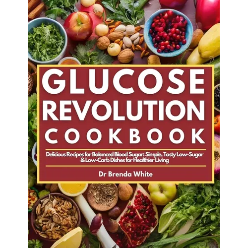Glucose Revolution Cookbook: Delicious Recipes for Balanced Blood Sugar: Simple, Tasty Low-Sugar & Low-Carb Dishes for Healthier Living