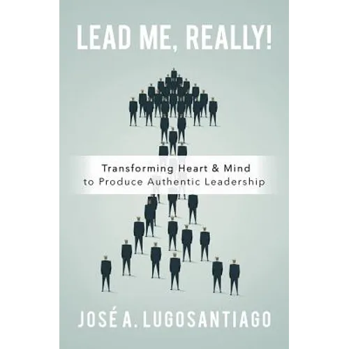 Lead Me, REALLY!: Transforming Heart & Mind to Produce Authentic Leadership