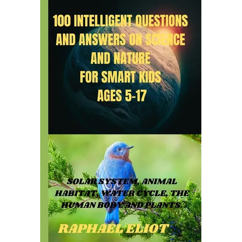 100 INTELLIGENT QUESTIONS AND ANSWERS ON SCIENCE AND NATURE FOR SMART KIDS. Ages 5-17: Solar System, Animal Habitat, Water Cycle, the Human Body and P
