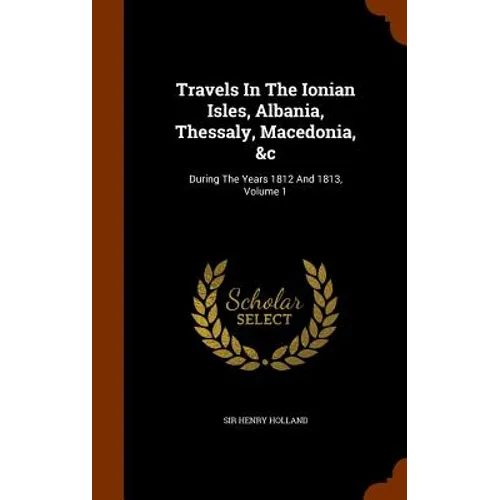Travels In The Ionian Isles, Albania, Thessaly, Macedonia, &c: During The Years 1812 And 1813, Volume 1