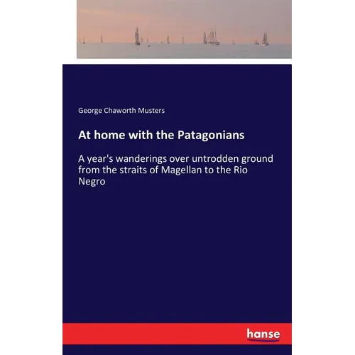 At home with the Patagonians: A year's wanderings over untrodden ground from the straits of Magellan to the Rio Negro