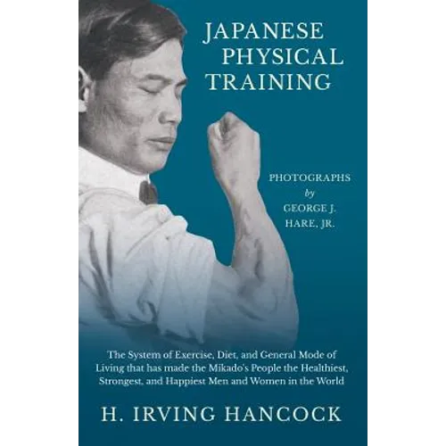 Japanese Physical Training - The System of Exercise, Diet, and General Mode of Living that has made the Mikado's People the Healthiest, Strongest, and