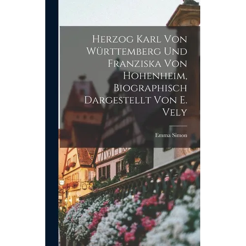 Herzog Karl Von Württemberg Und Franziska Von Hohenheim, Biographisch Dargestellt Von E. Vely