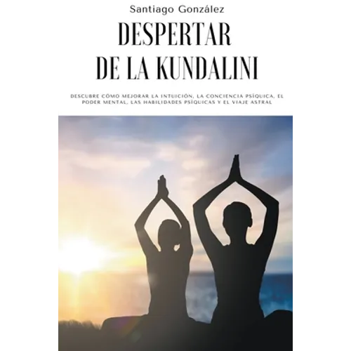 Despertar de la Kundalini: Descubre cómo mejorar la intuición, la conciencia psíquica, el poder mental, las habilidades psíquicas y el viaje astral