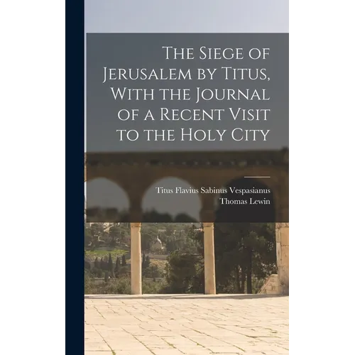 The Siege of Jerusalem by Titus, With the Journal of a Recent Visit to the Holy City
