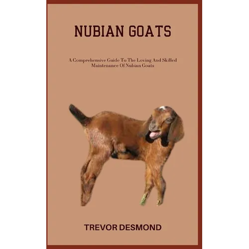 Nubian Goats: A Comprehensive Guide To The Loving And Skilled Maintenance Of Nubian Goats