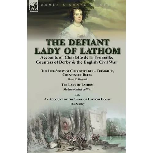 The Defiant Lady of Lathom: Accounts of Charlotte de la Tremoille, Countess of Derby & the English Civil War-The Life-Story of Charlotte de la Trémoil