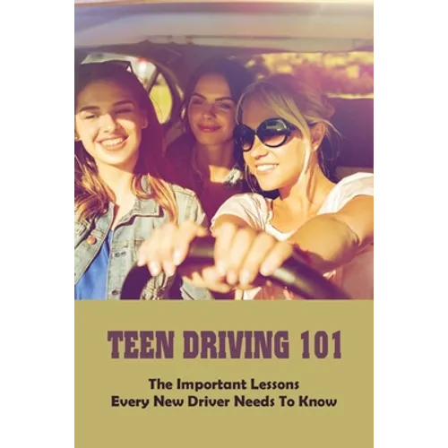 Teen Driving 101: The Important Lessons Every New Driver Needs To Know: Learn To Drive Book
