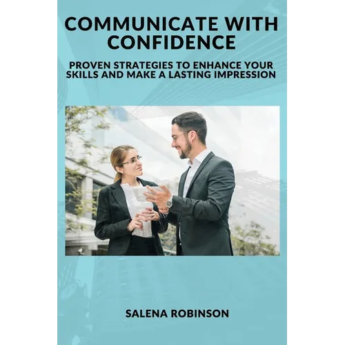 Communicate with Confidence: Proven Strategies to Enhance Your Skills and Make a Lasting Impression