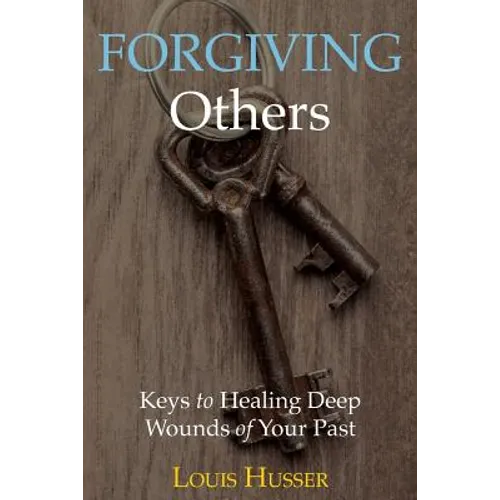 Forgiving Others: Keys to Healing Deep Wounds of Your Past