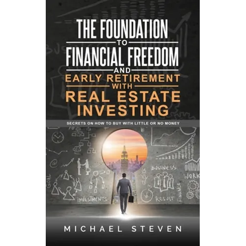 The Foundation To Financial Freedom And Early Retirement With Real Estate Investing: Secrets On How To Buy With Little Or No Money
