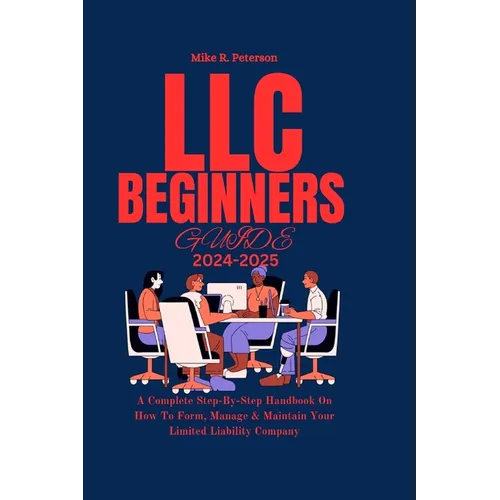 LLC Beginners Guide 2024 - 2025: A Complete Step-By-Step Handbook On How To Form, Manage & Maintain Your Limited Liability Company