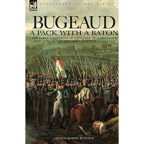 Bugeaud: a Pack with a Baton-The Early Campaigns of a Soldier of Napoleon's Army Who Would Become a Marshal of France