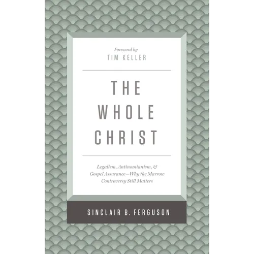 The Whole Christ: Legalism, Antinomianism, and Gospel Assurance--Why the Marrow Controversy Still Matters
