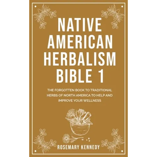 Native American Herbalism Bible 1: The Forgotten Book to Traditional Herbs of North America to Help and Improve Your Wellness