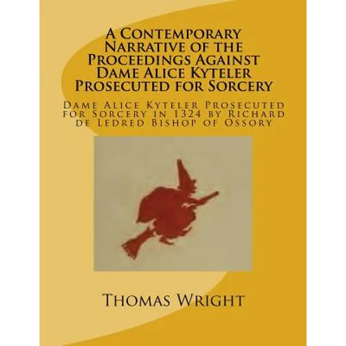 A Contemporary Narrative of the Proceedings Against Dame Alice Kyteler Prosecuted for Sorcery: Dame Alice Kyteler Prosecuted for Sorcery in 1324 by Ri