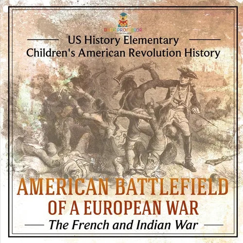American Battlefield of a European War: The French and Indian War - US History Elementary Children's American Revolution History
