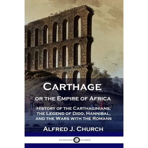 Carthage or the Empire of Africa: History of the Carthaginians; the Legend of Dido, Hannibal, and the Wars with the Romans