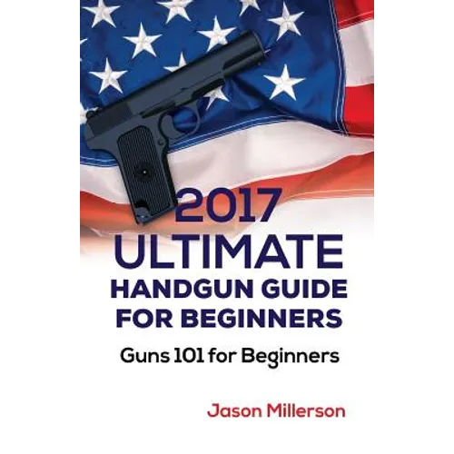 2017 Ultimate Handgun Guide For Beginners: Guns 101 For Beginners