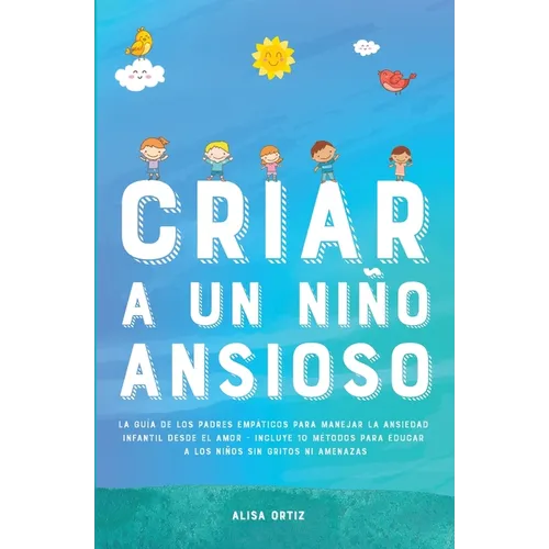 Criar a un Niño Ansioso: La guía de los padres empáticos para manejar la ansiedad infantil desde el amor y la empatía - Incluye 10 métodos para educar