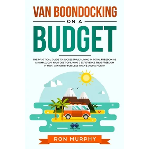 Van Boondocking on a Budget: The Practical Guide to Successfully Living in Total Freedom as a Nomad, Cut Your Cost of Living & Experience True Freedom