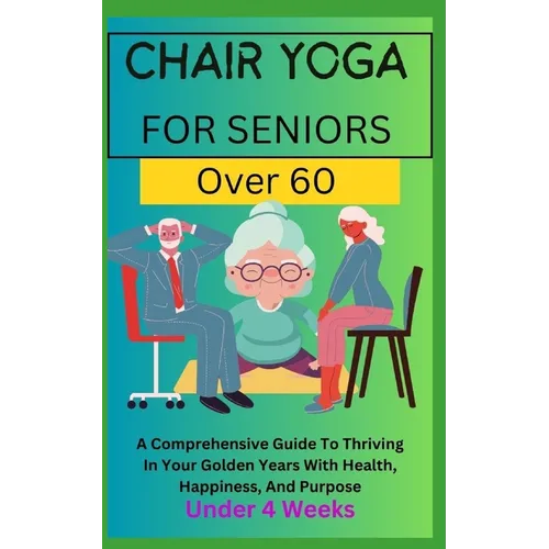 Chair Yoga for Seniors Over 60: A Comprehensive Guide To Thriving In Your Golden Years With Health, Happiness, And Purpose Under 4 Weeks... - Paperback