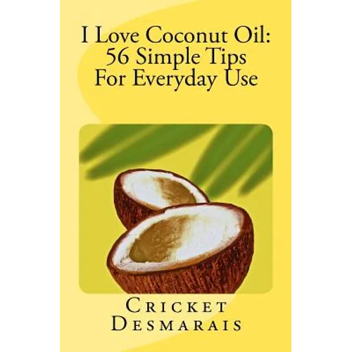 I Love Coconut Oil: 56 Simple Tips For Everyday Use