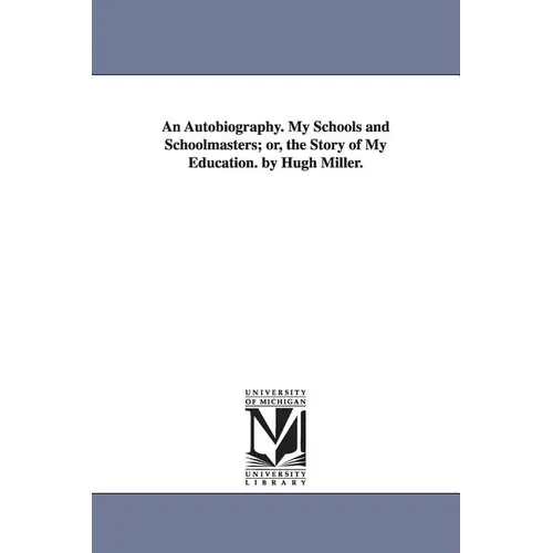 An Autobiography. My Schools and Schoolmasters; or, the Story of My Education. by Hugh Miller.