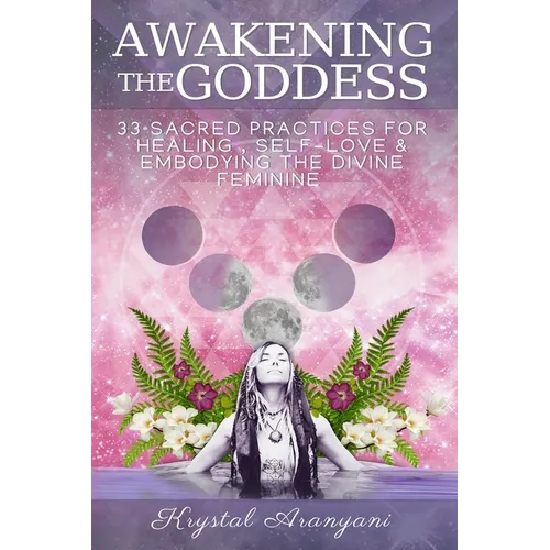Awakening the Goddess: 33 Sacred Practices for Healing, Self-Love & Embodying the Divine Feminine