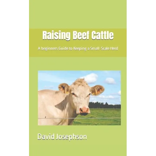 Raising Beef Cattle: A beginners Guide to Keeping a Small-Scale Herd